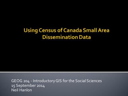 GEOG 204 - Introductory GIS for the Social Sciences 15 September 2014 Neil Hanlon.