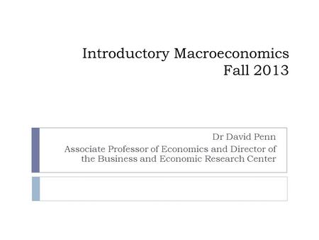 Introductory Macroeconomics Fall 2013 Dr David Penn Associate Professor of Economics and Director of the Business and Economic Research Center.