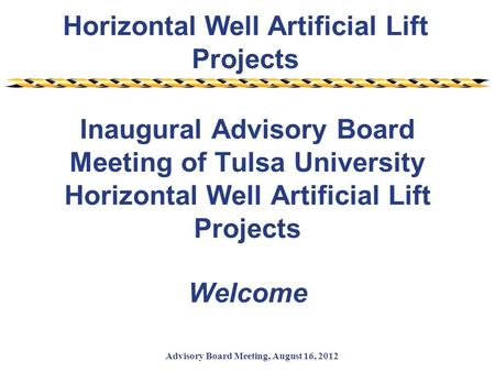 Horizontal Well Artificial Lift Projects Advisory Board Meeting, August 16, 2012 Inaugural Advisory Board Meeting of Tulsa University Horizontal Well Artificial.
