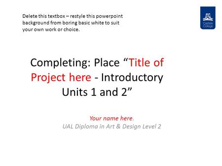 Completing: Place “Title of Project here - Introductory Units 1 and 2” Your name here. UAL Diploma in Art & Design Level 2 Delete this textbox – restyle.