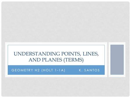 GEOMETRY H2 (HOLT 1-1A) K. SANTOS UNDERSTANDING POINTS, LINES, AND PLANES (TERMS)