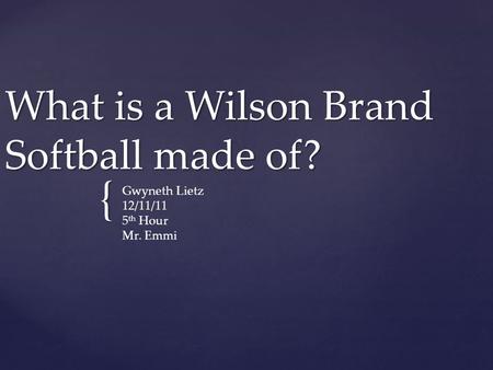 { What is a Wilson Brand Softball made of? Gwyneth Lietz 12/11/11 5 th Hour Mr. Emmi.