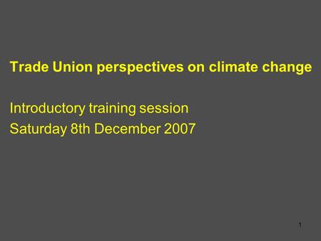 1 Trade Union perspectives on climate change Introductory training session Saturday 8th December 2007.