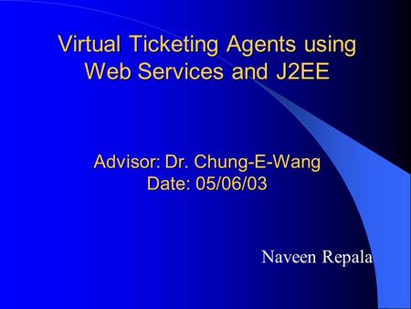 Virtual Ticketing Agents using Web Services and J2EE Advisor: Dr. Chung-E-Wang Date: 05/06/03 Naveen Repala.
