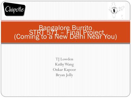 TJ Lowden Kathy Wang Onkar Kapoor Bryan Jolly Bangalore Burrito (Coming to a New Delhi Near You) STRT 571 – Final Project.