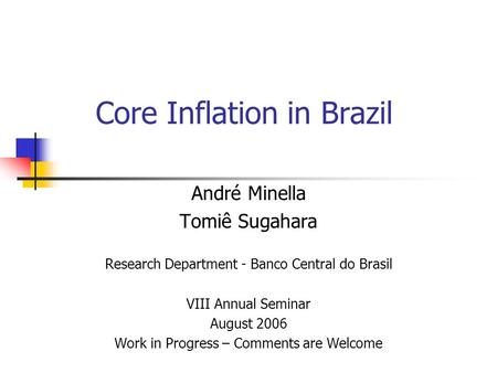Core Inflation in Brazil André Minella Tomiê Sugahara Research Department - Banco Central do Brasil VIII Annual Seminar August 2006 Work in Progress –