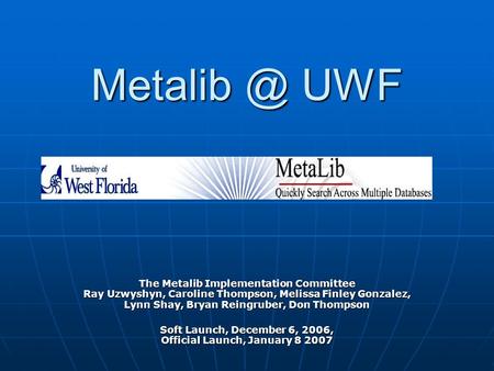 UWF The Metalib Implementation Committee Ray Uzwyshyn, Caroline Thompson, Melissa Finley Gonzalez, Lynn Shay, Bryan Reingruber, Don Thompson.