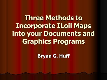 Three Methods to Incorporate ILoil Maps into your Documents and Graphics Programs Bryan G. Huff.