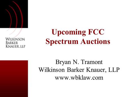 Upcoming FCC Spectrum Auctions Bryan N. Tramont Wilkinson Barker Knauer, LLP www.wbklaw.com.