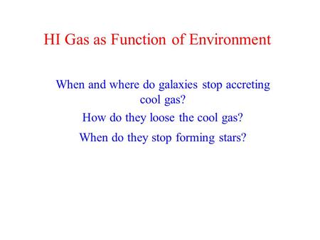 HI Gas as Function of Environment When and where do galaxies stop accreting cool gas? How do they loose the cool gas? When do they stop forming stars?