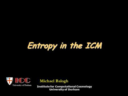 Entropy in the ICM Institute for Computational Cosmology University of Durham Michael Balogh.