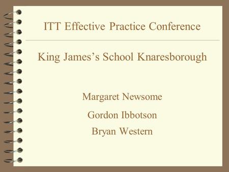 ITT Effective Practice Conference King James’s School Knaresborough Margaret Newsome Gordon Ibbotson Bryan Western.