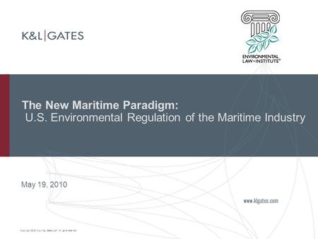 Copyright © 2010 by K&L Gates LLP. All rights reserved. The New Maritime Paradigm: U.S. Environmental Regulation of the Maritime Industry May 19, 2010.