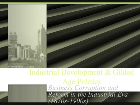 Industrial Development & Gilded Age Politics Business Corruption and Reform in the Industrial Era (1870s-1900s)