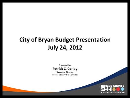 City of Bryan Budget Presentation July 24, 2012 Presented by: Patrick C. Corley Associate Director Brazos County 9-1-1 District.