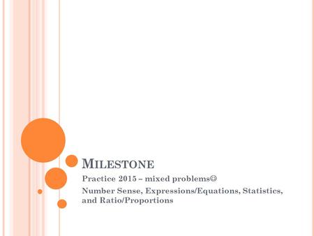 M ILESTONE Practice 2015 – mixed problems Number Sense, Expressions/Equations, Statistics, and Ratio/Proportions.