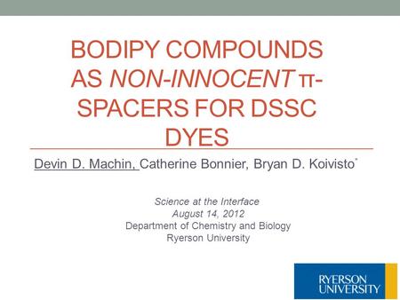 BODIPY COMPOUNDS AS NON-INNOCENT π- SPACERS FOR DSSC DYES Devin D. Machin, Catherine Bonnier, Bryan D. Koivisto * Science at the Interface August 14, 2012.