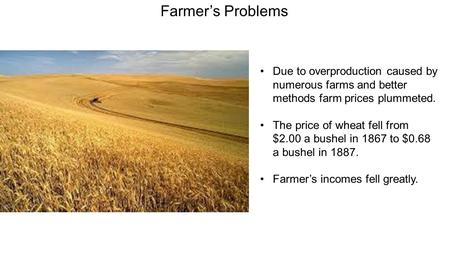 Farmer’s Problems Due to overproduction caused by numerous farms and better methods farm prices plummeted. The price of wheat fell from $2.00 a bushel.
