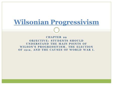 CHAPTER 29 OBJECTIVE: STUDENTS SHOULD UNDERSTAND THE MAIN POINTS OF WILSON’S PROGRESSIVISM, THE ELECTION OF 1912, AND THE CAUSES OF WORLD WAR I. Wilsonian.