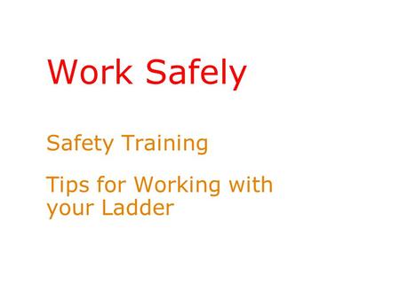 Work Safely Safety Training Tips for Working with your Ladder.