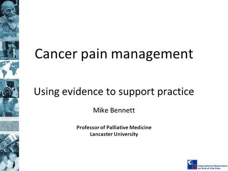 Cancer pain management Using evidence to support practice Mike Bennett Professor of Palliative Medicine Lancaster University.