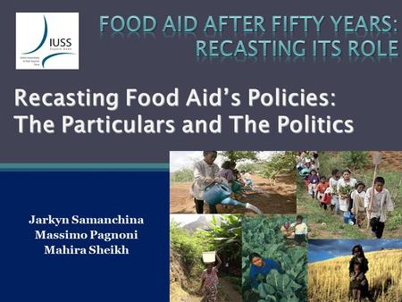 Recasting Food Aid’s Policies: The Particulars and The Politics Jarkyn Samanchina Massimo Pagnoni Mahira Sheikh.