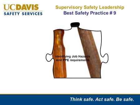 Think safe. Act safe. Be safe. Supervisory Safety Leadership Best Safety Practice # 9 Identifying Job Hazards And PPE requirements.