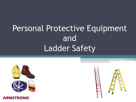Personal Protective Equipment and Ladder Safety. Personal Protective Equipment When to wear or use!