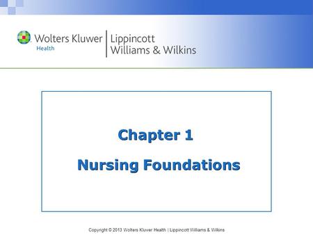 Copyright © 2013 Wolters Kluwer Health | Lippincott Williams & Wilkins Chapter 1 Nursing Foundations.