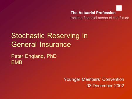  Stochastic Reserving in General Insurance Peter England, PhD EMB Younger Members’ Convention 03 December 2002.