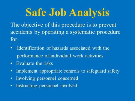 Safe Job Analysis The objective of this procedure is to prevent accidents by operating a systematic procedure for: Identification of hazards associated.