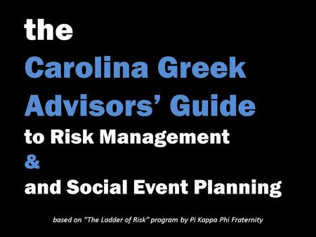 The Carolina Greek Advisors’ Guide to Risk Management & and Social Event Planning based on “The Ladder of Risk” program by Pi Kappa Phi Fraternity.