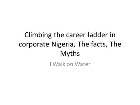 Climbing the career ladder in corporate Nigeria, The facts, The Myths I Walk on Water.