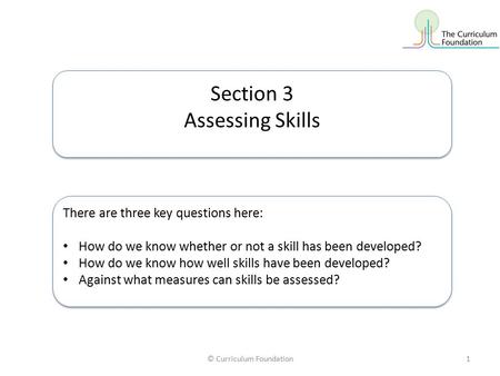 © Curriculum Foundation1 Section 3 Assessing Skills Section 3 Assessing Skills There are three key questions here: How do we know whether or not a skill.