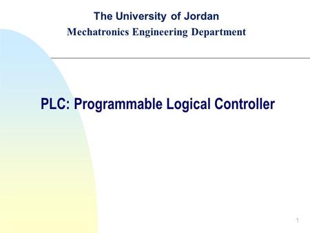 1 The University of Jordan Mechatronics Engineering Department PLC: Programmable Logical Controller.