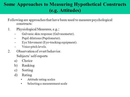 Some Approaches to Measuring Hypothetical Constructs (e.g. Attitudes) Following are approaches that have been used to measure psychological constructs: