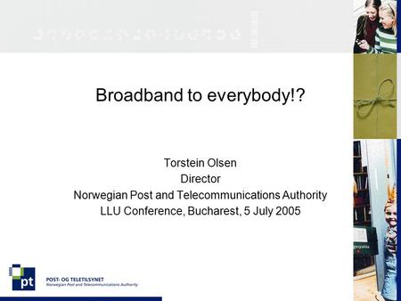 Broadband to everybody!? Torstein Olsen Director Norwegian Post and Telecommunications Authority LLU Conference, Bucharest, 5 July 2005.