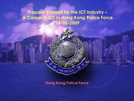 1 Prepare Yourself for the ICT Industry – A Career in ICT in Hong Kong Police Force 18-02-2009 Hong Kong Police Force.