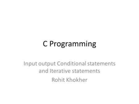C Programming Input output Conditional statements and Iterative statements Rohit Khokher.