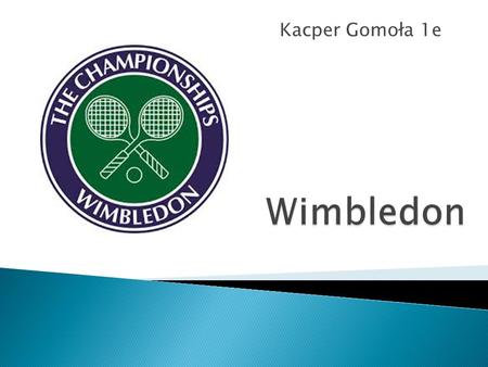 Kacper Gomoła 1e.  The Championships, The Wimbledon Championships or simply Wibledon, it have many names about world. Wimbledon is the oldest tennis.