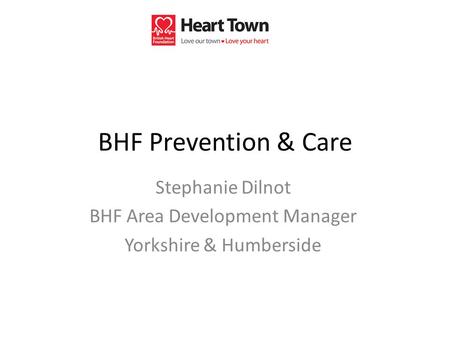 BHF Prevention & Care Stephanie Dilnot BHF Area Development Manager Yorkshire & Humberside.