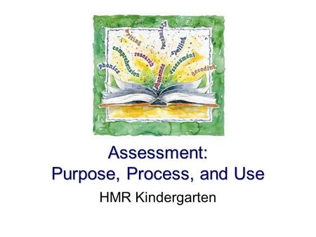 Assessment: Purpose, Process, and Use HMR Kindergarten.