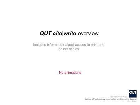 CRICOS No.00213J Division of Technology Information and Learning Support Updated: February 2014 No animations QUT cite|write overview Includes information.