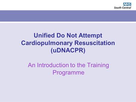 Unified Do Not Attempt Cardiopulmonary Resuscitation (uDNACPR) An Introduction to the Training Programme.