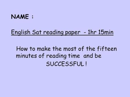 NAME : English Sat reading paper - 1hr 15min How to make the most of the fifteen minutes of reading time and be SUCCESSFUL !