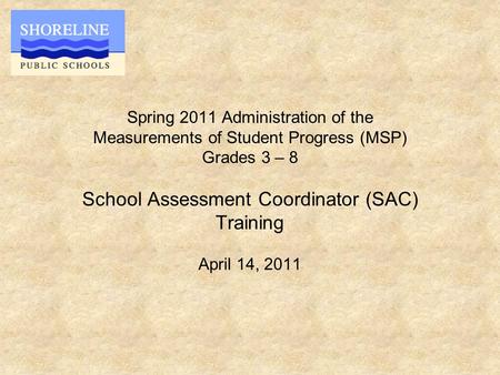 Spring 2011 Administration of the Measurements of Student Progress (MSP) Grades 3 – 8 School Assessment Coordinator (SAC) Training April 14, 2011.