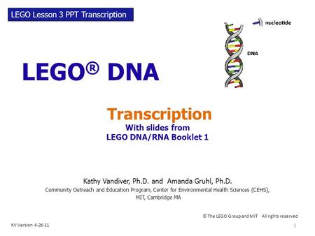 LEGO ® DNA Transcription With slides from LEGO DNA/RNA Booklet 1 © The LEGO Group and MIT All rights reserved KV Version 4-26-11 LEGO Lesson 3 PPT Transcription.