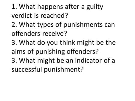 1. What happens after a guilty verdict is reached? 2. What types of punishments can offenders receive? 3. What do you think might be the aims of punishing.