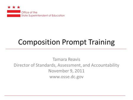 Composition Prompt Training Tamara Reavis Director of Standards, Assessment, and Accountability November 9, 2011 www.osse.dc.gov.