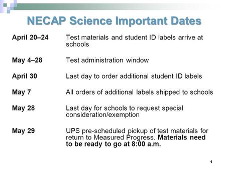 1 NECAP Science Important Dates April 20–24 Test materials and student ID labels arrive at schools May 4–28Test administration window April 30Last day.